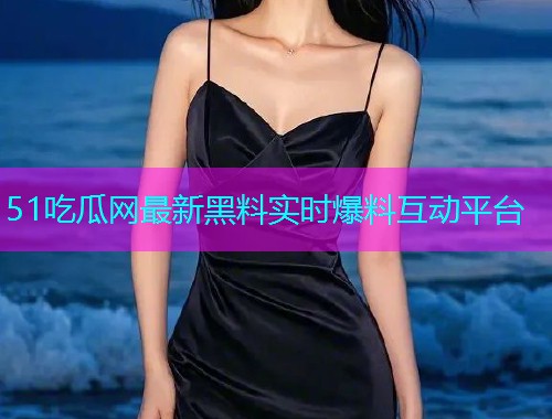 51吃瓜网最新黑料实时爆料互动平台