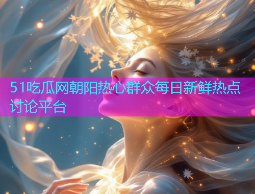 51吃瓜网朝阳热心群众每日新鲜热点讨论平台