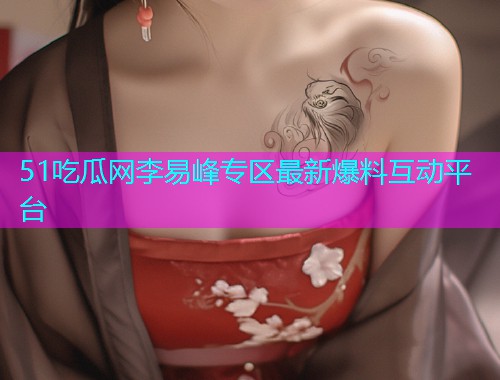 51吃瓜网李易峰专区最新爆料互动平台