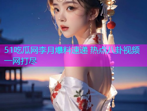 51吃瓜网李月爆料速递 热点八卦视频一网打尽