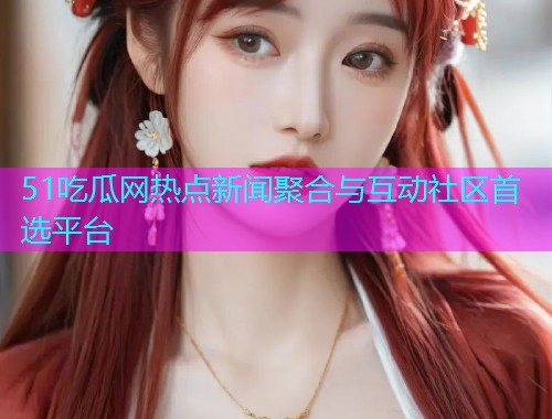 51吃瓜网热点新闻聚合与互动社区首选平台