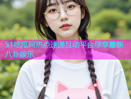 51吃瓜网热点速递互动平台尽享最新八卦娱乐
