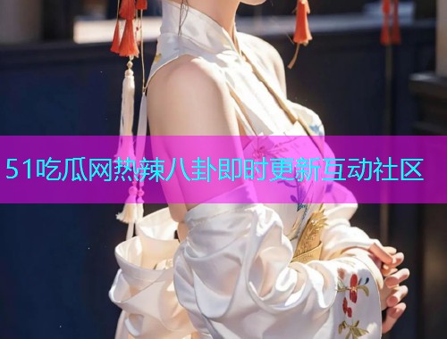 51吃瓜网热辣八卦即时更新互动社区