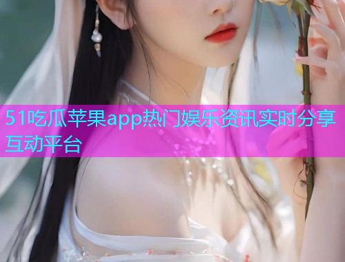 51吃瓜苹果app热门娱乐资讯实时分享互动平台
