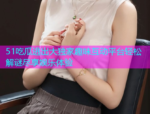 51吃瓜逃出大独家趣味互动平台轻松解谜尽享娱乐体验
